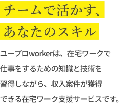 チームで活かす、あなたのスキル ユープロworkerは、在宅ワークで仕事をするための知識と技術を習得しながら、収入案件が獲得できる在宅ワーク支援サービスです。